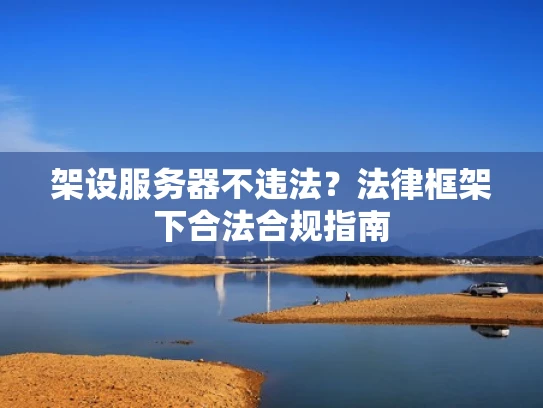 架设服务器不违法？法律框架下合法合规指南
