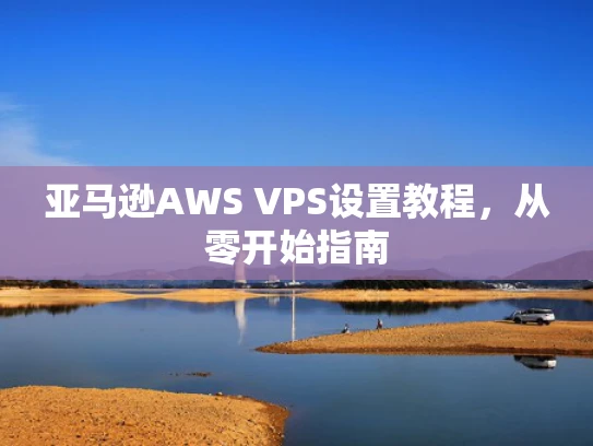 亚马逊AWS VPS设置教程，从零开始指南