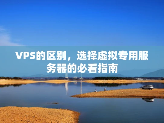 VPS的区别，选择虚拟专用服务器的必看指南