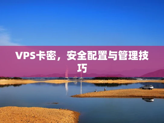 VPS卡密，安全配置与管理技巧