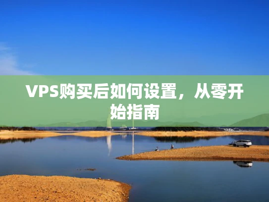 VPS购买后如何设置，从零开始指南