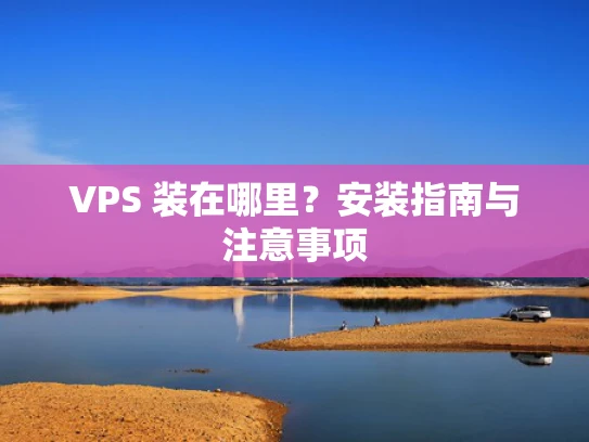 VPS 装在哪里？安装指南与注意事项