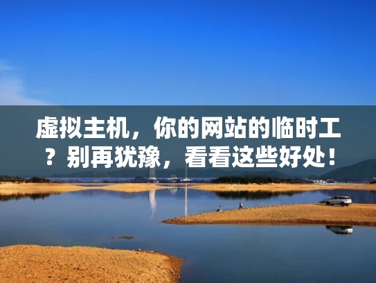 虚拟主机，你的网站的临时工？别再犹豫，看看这些好处！