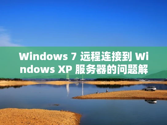 Windows 7 远程连接到 Windows XP 服务器的问题解析