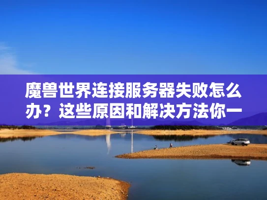 魔兽世界连接服务器失败怎么办？这些原因和解决方法你一定要知道！