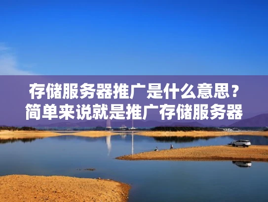 存储服务器推广是什么意思？简单来说就是推广存储服务器的技术与产品
