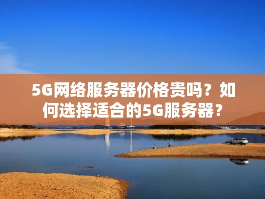 5G网络服务器价格贵吗？如何选择适合的5G服务器？