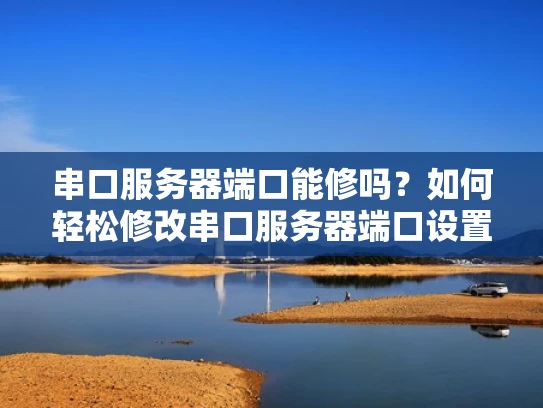 串口服务器端口能修吗？如何轻松修改串口服务器端口设置