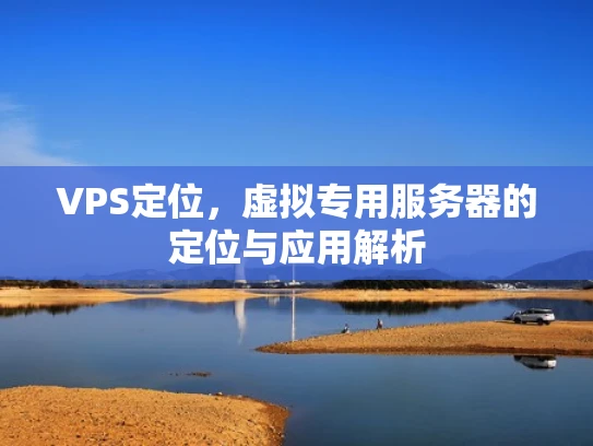 VPS定位，虚拟专用服务器的定位与应用解析