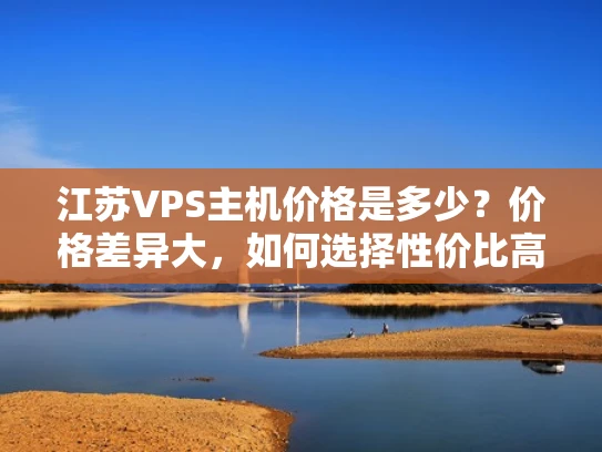 江苏VPS主机价格是多少？价格差异大，如何选择性价比高的？