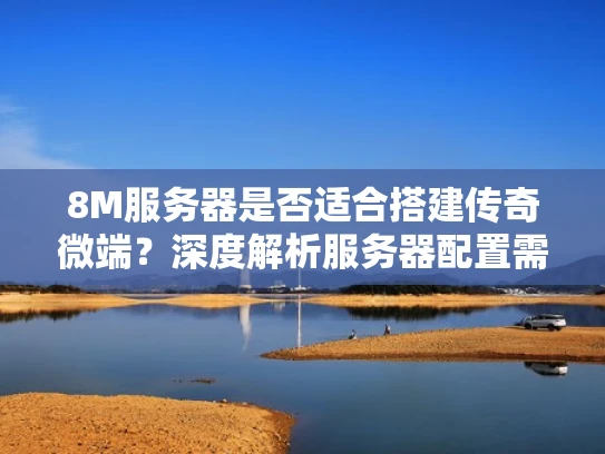 8M服务器是否适合搭建传奇微端？深度解析服务器配置需求