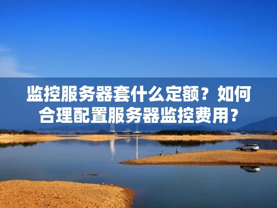 监控服务器套什么定额？如何合理配置服务器监控费用？