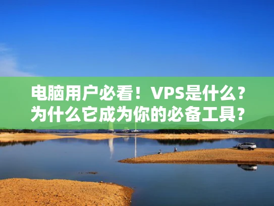 电脑用户必看！VPS是什么？为什么它成为你的必备工具？