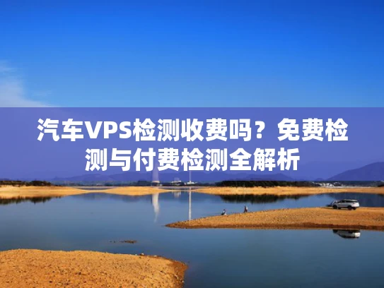 汽车VPS检测收费吗？免费检测与付费检测全解析