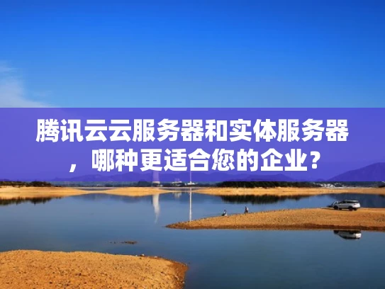腾讯云云服务器和实体服务器，哪种更适合您的企业？