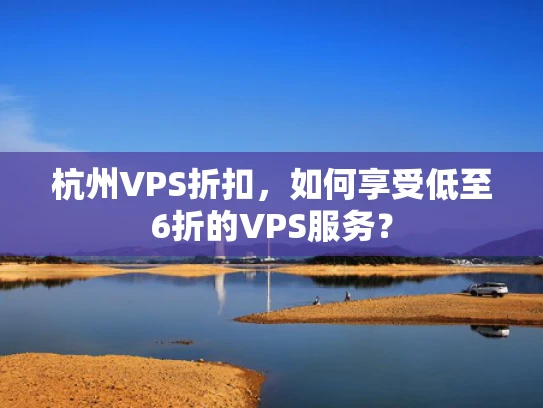 杭州VPS折扣，如何享受低至6折的VPS服务？
