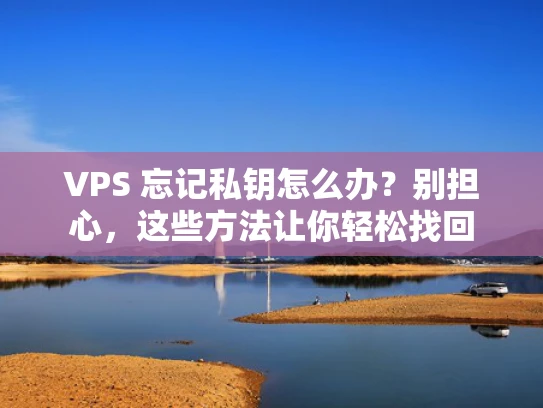 VPS 忘记私钥怎么办？别担心，这些方法让你轻松找回