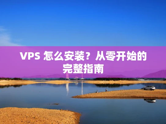 VPS 怎么安装？从零开始的完整指南