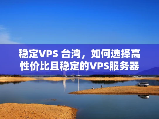 稳定VPS 台湾，如何选择高性价比且稳定的VPS服务器