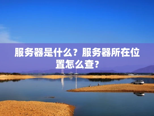服务器是什么？服务器所在位置怎么查？
