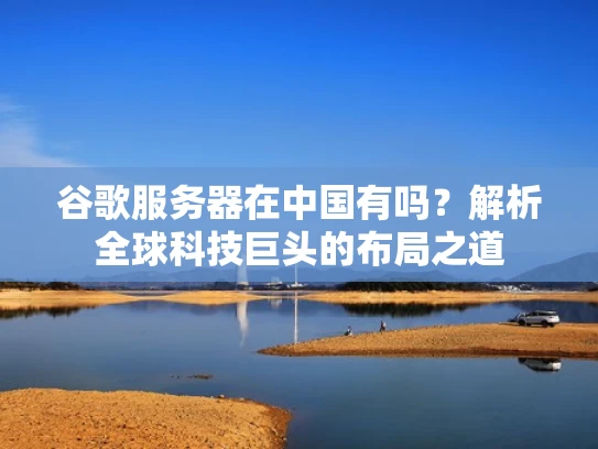 谷歌服务器在中国有吗？解析全球科技巨头的布局之道