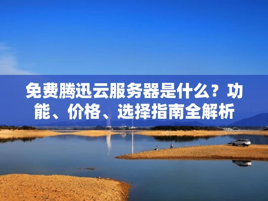免费腾迅云服务器是什么？功能、价格、选择指南全解析