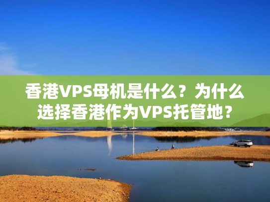 香港VPS母机是什么？为什么选择香港作为VPS托管地？
