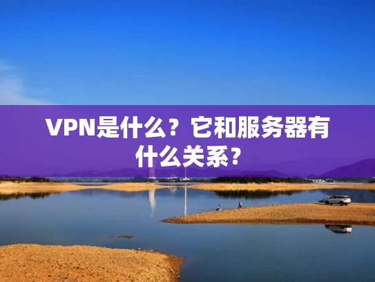 VPN是什么？它和服务器有什么关系？