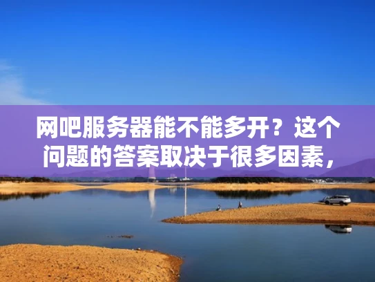 网吧服务器能不能多开？这个问题的答案取决于很多因素，我来详细分析一下