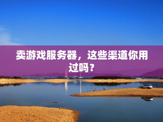 卖游戏服务器，这些渠道你用过吗？
