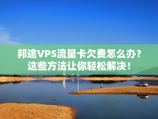 邦途VPS流量卡欠费怎么办？这些方法让你轻松解决！