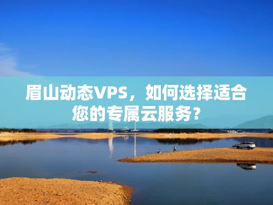 眉山动态VPS，如何选择适合您的专属云服务？