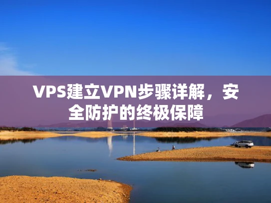 VPS建立VPN步骤详解，安全防护的终极保障