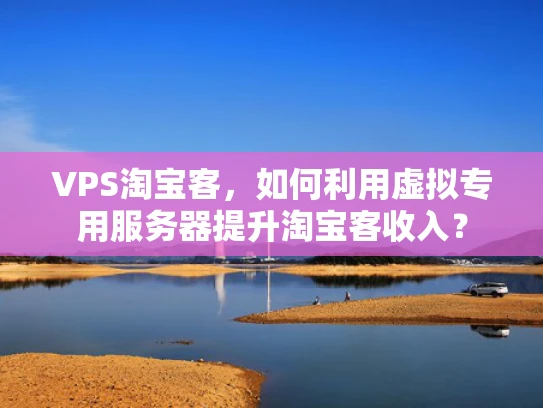 VPS淘宝客，如何利用虚拟专用服务器提升淘宝客收入？