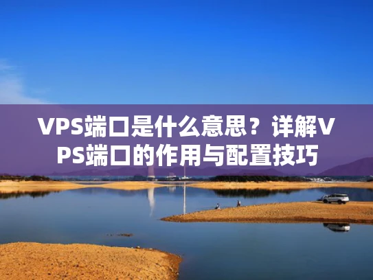 VPS端口是什么意思？详解VPS端口的作用与配置技巧