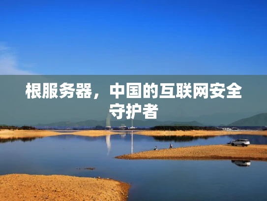 根服务器，中国的互联网安全守护者