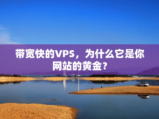 带宽快的VPS，为什么它是你网站的黄金？