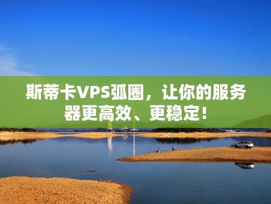 斯蒂卡VPS弧圈，让你的服务器更高效、更稳定！