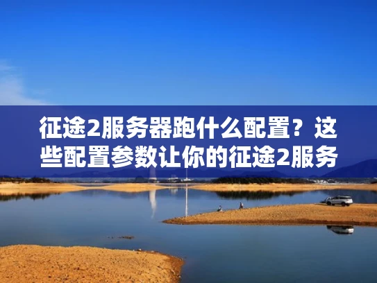 征途2服务器跑什么配置？这些配置参数让你的征途2服务器更高效！
