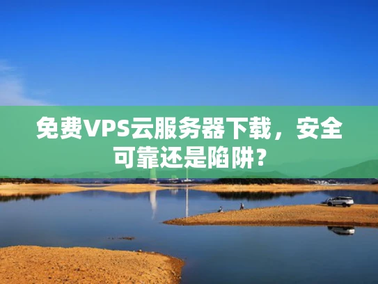 免费VPS云服务器下载，安全可靠还是陷阱？