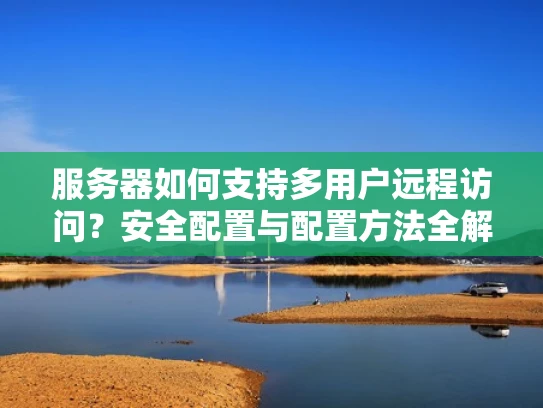 服务器如何支持多用户远程访问？安全配置与配置方法全解析
