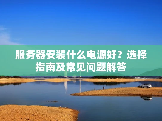 服务器安装什么电源好？选择指南及常见问题解答