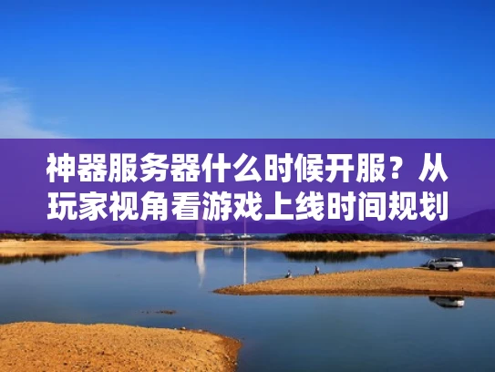 神器服务器什么时候开服？从玩家视角看游戏上线时间规划