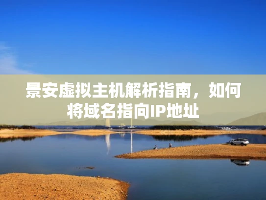 景安虚拟主机解析指南，如何将域名指向IP地址