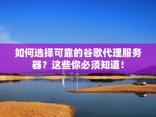如何选择可靠的谷歌代理服务器？这些你必须知道！