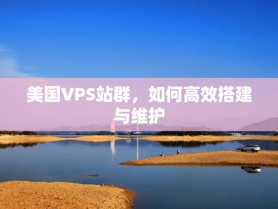 美国VPS站群，如何高效搭建与维护