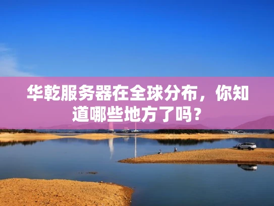 华乾服务器在全球分布，你知道哪些地方了吗？