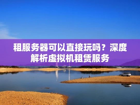 租服务器可以直接玩吗？深度解析虚拟机租赁服务