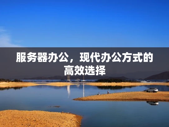服务器办公，现代办公方式的高效选择