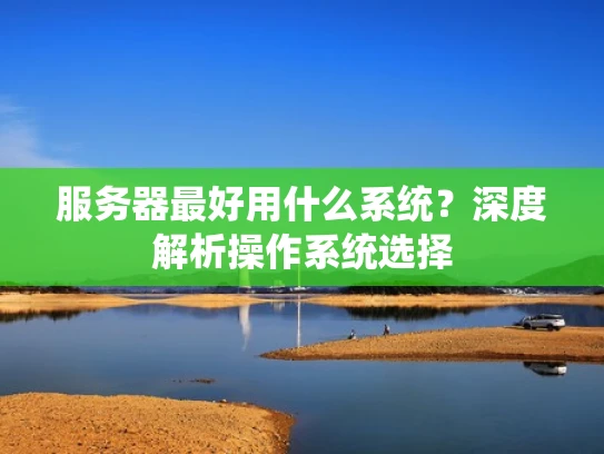 服务器最好用什么系统？深度解析操作系统选择
